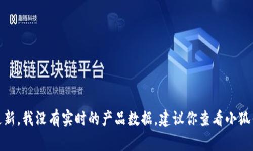 很抱歉，你的問(wèn)題涉及到產(chǎn)品的具體信息或更新，我沒(méi)有實(shí)時(shí)的產(chǎn)品數(shù)據(jù)。建議你查看小狐錢包的官方網(wǎng)站或相關(guān)公告以獲取最新信息。