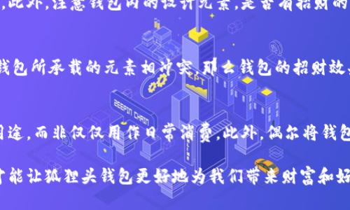 狐貍頭錢包的招財秘密：您不可不知的財運與風(fēng)水/
狐貍頭錢包, 招財, 風(fēng)水/guanjianci

狐貍頭錢包在近年來逐漸成為流行的時尚單品，尤其在年輕消費者中受到了廣泛的關(guān)注。這個錢包不僅因為其獨特的外形設(shè)計而吸引人，更因為在風(fēng)水學(xué)上，狐貍作為瑞獸之一，象征著智慧和財富。因此，許多人開始好奇：狐貍頭錢包真的能招財嗎？本文將從多個角度深入探討這一問題，包括狐貍頭錢包的背后文化含義、風(fēng)水學(xué)說、真實案例分析以及常見的誤區(qū)解讀。

狐貍頭錢包的文化意義與起源
狐貍頭錢包的設(shè)計靈感來源于中國傳統(tǒng)文化中的狐貍形象。狐貍在中國文化中被視為一種聰明、狡猾的動物，常常與智慧、財富和好運相聯(lián)系。從古至今，狐貍在文學(xué)作品和民間故事中頻繁出現(xiàn)，象征著善于機智應(yīng)對的特質(zhì)。人們相信，擁有狐貍的元素在生活中能幫助提升自己的智慧和運氣，這也是狐貍頭錢包受歡迎的原因之一。

近年來，隨著風(fēng)水學(xué)的普及，越來越多的人開始將其應(yīng)用到日常生活中，包括服飾、配飾等方面。狐貍頭錢包的設(shè)計不僅獨特，而且富有個性，符合年輕人的消費需求。通過將好運與時尚結(jié)合，狐貍頭錢包在眾多錢包款式中脫穎而出。

狐貍頭錢包如何招財？
在風(fēng)水學(xué)中，狐貍被視為能夠吸引財富和好運的動物。選擇狐貍頭錢包，尤其是專門設(shè)計的風(fēng)水錢包，被認為具備一定的招財功能。通常來說，風(fēng)水錢包的設(shè)計會遵循一些基本的風(fēng)水原則，諸如顏色、材質(zhì)和形狀等都可能對財運產(chǎn)生影響。

首先，從顏色上講，通常被認為是招財?shù)念伾屑t色、金色和紫色。狐貍頭錢包如果運用這些顏色，會被視為能夠喚醒財富的潛力。而在材質(zhì)方面，選用天然皮革或高質(zhì)量的材料，給人一種高檔和尊貴的感覺，也會幫助提升佩戴者的狀態(tài)，從而吸引財富。

其次，形狀和設(shè)計也非常重要。狐貍頭的形狀本身就寓意著智慧與機智，搭配恰當(dāng)?shù)膱D案和設(shè)計，能夠提升錢包的風(fēng)水價值。例如，一些錢包設(shè)計師會在錢包內(nèi)附上招財?shù)姆浠驁D案，來增強其招財能力。這些細節(jié)之處盡管看似微小，但在風(fēng)水學(xué)的角度來看，合適的設(shè)計能夠起到提高吸引財富磁場的作用。

真實案例分析：狐貍頭錢包招財?shù)某晒适?為了更深入理解狐貍頭錢包的招財效應(yīng)，我們不妨看看一些真實案例。在社交媒體以及風(fēng)水論壇上，有不少佩戴狐貍頭錢包的用戶分享了他們的故事。某位用戶在購買狐貍頭錢包后，事業(yè)發(fā)展順利，并且意外獲得了一份高薪的工作，這是風(fēng)水學(xué)的直接體現(xiàn)。

另外一位母親在給女兒購買了狐貍頭錢包之后，發(fā)現(xiàn)女兒的學(xué)業(yè)和人際關(guān)系都有了很大的改善，學(xué)習(xí)成績顯著提高，生活狀態(tài)也變得更加樂觀開朗。通過這些故事，我們可以看到，狐貍頭錢包不僅撐起了佩戴者的時尚感，更在潛意識中影響了他們的生活狀態(tài)與運勢。

狐貍頭錢包的誤區(qū)與常見問題
盡管狐貍頭錢包在風(fēng)水角度上有其招財?shù)囊饬x，但也存在一些常見的誤區(qū)和錯誤理解。很多人可能會認為，只要擁有狐貍頭錢包，就一定能招來財富，其實這樣的想法是不切實際的。風(fēng)水的效果并非完全依賴于外部物品，而是在于持有者的心態(tài)和努力。

其次，有人認為狐貍頭這種形象在某些文化中可能涉及不吉利的象征，尤其是在某些地區(qū)的民俗文化中會將其視為狡詐的象征。然而，風(fēng)水學(xué)所講的招財與個人的心態(tài)、努力程度緊密相關(guān)，與外部物品的好壞并沒有絕對的因果關(guān)系，這也就解釋了為什么有些人買了器具卻并未感受到明顯的變化。

常見的問題解答

問題一：使用狐貍頭錢包的人通常具有什么樣的精神狀態(tài)？
使用狐貍頭錢包的人大多有著積極向上的態(tài)度。由于狐貍象征著智慧和機靈，許多用戶希望通過這種象征物來提醒自己在面對困難時保持靈活的思維和適應(yīng)能力。他們愿意利用風(fēng)水的奧秘來提升自己的財運和生活狀態(tài)，這種信念在潛意識中影響了他們的生活選擇。

問題二：選擇狐貍頭錢包的注意事項是什么？
在選擇狐貍頭錢包時，首先要注意材質(zhì)和做工，優(yōu)質(zhì)的材料會更有利于提升錢包的風(fēng)水屬性。其次，應(yīng)考慮錢包的顏色與個人命理的搭配，選擇最適合自己的顏色。此外，注意錢包內(nèi)的設(shè)計元素，是否有招財?shù)脑匾约芭c自身的契合度也是需要重點考量的因素。

問題三：狐貍頭錢包是否適合每個人？
從風(fēng)水角度來看，這種錢包并不一定適合每個人。風(fēng)水講究的是個人的五行與外部物品的相互協(xié)調(diào)，狐貍頭錢包適合有著相應(yīng)需求的人。如果一位用戶的命理與錢包所承載的元素相沖突，那么錢包的招財效果可能會受到影響。因此，選擇之前，最好咨詢專業(yè)的風(fēng)水師，以確保選擇最適合自己的吉祥物。

問題四：如何正確地使用狐貍頭錢包以增強招財效果？
正確使用狐貍頭錢包的重要性不言而喻。首先，保持錢包內(nèi)部的整潔與干凈，可以增強其吸引財富的能力。同時，合理安排錢包的使用，將其盡量用于存放散財?shù)挠猛?，而非僅僅用作日常消費。此外，偶爾將錢包放置在瑞氣處，如書桌或陽臺等光線明亮的位置，可以進一步提升其招財?shù)哪芰俊?
總結(jié)來看，狐貍頭錢包不僅是一款時尚女包，更是承載了許多文化與風(fēng)水元素的人生信物。在選購和使用時，了解其背后的文化意義、風(fēng)水學(xué)說和個人生活狀態(tài)，才能讓狐貍頭錢包更好地為我們帶來財富和好運。