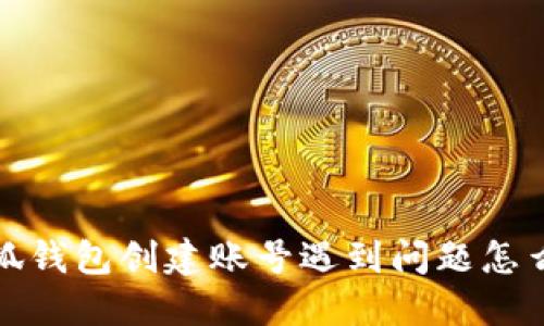  小狐錢包創(chuàng)建賬號遇到問題怎么辦？