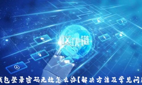 
小狐錢(qián)包登錄密碼無(wú)效怎么辦？解決方法及常見(jiàn)問(wèn)題解析