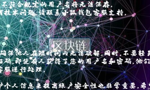 
小狐錢包用戶名查詢指南

關(guān)鍵詞
小狐錢包, 用戶名查詢, 錢包使用

詳細(xì)介紹
在數(shù)字化時代，越來越多人開始使用各種電子錢包來管理自己的資金，而小狐錢包作為其中一款受歡迎的電子錢包，也被越來越多的人所使用。對于新用戶而言，可能會遇到一些操作上的困難，比如如何查看自己的用戶名。本指南將為您詳細(xì)介紹如何在小狐錢包中查看您的用戶名，并解答相關(guān)的常見問題。

一、小狐錢包的基本介紹
小狐錢包是一款集資金管理、支付、轉(zhuǎn)賬、投資等多功能為一體的數(shù)字錢包。通過小狐錢包，用戶可以方便快捷地進(jìn)行各種金融操作。無論是在線購物還是線下支付，小狐錢包提供了極大的便利性。為了確保用戶的資金安全，小狐錢包采用了多種加密技術(shù)，保障用戶的個人信息不被泄露。
在使用小狐錢包的過程中，用戶名是非常重要的標(biāo)識。一方面，它是用戶在平臺上的唯一標(biāo)識，另一方面，用戶在進(jìn)行某些操作時，如轉(zhuǎn)賬和添加好友時，常常需要使用到用戶名。因此，了解如何查看自己的用戶名顯得格外重要。

二、如何在小狐錢包中查看用戶名
在小狐錢包中查看用戶名的操作其實非常簡單，下面是具體的步驟：
ol
   li打開小狐錢包APP，確保您已經(jīng)登錄到您的賬戶。/li
   li在主頁面的右上角，您會看到您的頭像，點(diǎn)擊頭像圖標(biāo)。/li
   li進(jìn)入個人中心后，您將看到您的個人信息，包括您的用戶名、手機(jī)號、余額等信息。/li
   li在這里，您可以很清晰地看到您的用戶名，備份或者記下這個信息。/li
/ol
如果您在使用過程中遇到任何問題，例如忘記密碼、無法登錄等，可以參考小狐錢包的幫助中心進(jìn)行解決。

三、常見問題解答

問題1：如果忘記了小狐錢包的用戶名，該如何找回？
很多用戶在使用電子錢包的過程中，可能會忘記自己的用戶名。幸運(yùn)的是，小狐錢包提供了一些簡單的找回方法。以下是詳細(xì)步驟：
第一步，打開小狐錢包的登錄界面，點(diǎn)擊“忘記用戶名？”的鏈接。這個鏈接通常位于登入框的下方。點(diǎn)擊后，會彈出一個找回用戶名的窗口，您需要輸入與該賬戶綁定的手機(jī)號碼或者電子郵箱。
第二步，輸入手機(jī)號碼后，您會收到一條短信，里面包含了您的用戶名。請按提示操作，注意確保您輸入的手機(jī)號碼是正確的，并且是與您的小狐錢包賬戶關(guān)聯(lián)的。
第三步，通過短信中的提示，您可以成功找回用戶名，并在登錄時使用它。如果您沒有綁定手機(jī)號碼，那么使用郵箱查找用戶名可能會更合適。


問題2：小狐錢包的用戶名有什么重要性？
小狐錢包的用戶名不僅是用戶的身份標(biāo)識，還影響到用戶在錢包中的一些操作及使用體驗。具體來說，它的作用主要體現(xiàn)在以下幾個方面：
首先，用戶名是用戶進(jìn)行轉(zhuǎn)賬、支付時的重要信息。當(dāng)您需要將資金轉(zhuǎn)賬給其他用戶時，通常需要輸入對方的用戶名。因此，記住用戶名可以避免在操作流程中出現(xiàn)錯誤，保障資金安全。
其次，用戶名在添加好友及社交功能中起著重要的作用。小狐錢包不僅僅是一個支付工具，它還具備社交功能，用戶可以通過昵稱或用戶名找到對應(yīng)的朋友，進(jìn)行互動。如果您在某個場合聽說了朋友的小狐錢包賬號，但是未記住其完整信息，那么用戶名就顯得尤為重要。
另外，用戶名在進(jìn)行賬戶安全方面也同樣重要。若用戶需要隱私保護(hù)，一些操作可能需要用到用戶名，例如修改賬戶權(quán)限、設(shè)置安全信息等。在保護(hù)個人隱私和賬戶安全的基礎(chǔ)上，用戶名顯得尤為重要。

問題3：小狐錢包的用戶名可以修改嗎？如何修改？
在小狐錢包中，用戶是可以修改自己的用戶名的，但需注意遵循一定的規(guī)則。首先，您需要打開小狐錢包APP，登錄到您的賬戶。接下來，進(jìn)入個人中心，點(diǎn)擊“個人信息”選項。這時，您會看到“修改用戶名”的選項。在這里，您可以輸入新的用戶名。
請注意，修改用戶名時，需遵循小狐錢包的使用規(guī)范。例如，用戶名通常需要包含字母與數(shù)字的組合，并且長度在4至20個字符之間。不符合規(guī)定的用戶名將無法保存。
修改成功后，系統(tǒng)會提示您新的用戶名已生效。請妥善保存并牢記您的新用戶名，避免因忘記用戶名而影響您的使用。如若遇到任何技術(shù)問題，請聯(lián)系小狐錢包客服支持。


問題4：如何保護(hù)小狐錢包中的用戶名和個人信息安全？
用戶在使用小狐錢包時，需特別注意保護(hù)自己的用戶名及個人信息的安全。以下是一些有效的措施：
首先，設(shè)定復(fù)雜的密碼以及定期更新密碼是非常有效的方法。用戶在設(shè)置密碼時，最好選擇包含字母、數(shù)字和特殊字符的復(fù)雜組合，確保他人在短時間內(nèi)無法破解。同時，不要輕易共享密碼和用戶名給他人，特別是在公共場合或不信任的設(shè)備上。
其次，開啟賬戶的雙重驗證功能，也是一種提高賬號安全性的好方法。比如每當(dāng)你在新設(shè)備上登錄時，系統(tǒng)將要求你輸入額外的驗證碼。即使有人獲得了您的用戶名和密碼，他們也無法登錄賬戶，保障了賬戶安全。
最后，定期查看賬戶的交易記錄和訪問記錄也是非常必要的。若發(fā)現(xiàn)任何異常交易或不明登錄，請立刻凍結(jié)賬戶，并聯(lián)系小狐錢包客服進(jìn)行處理。

綜上所述，了解如何在小狐錢包中查看您的用戶名十分重要，它能幫助用戶更好地使用這款電子錢包。同時，通過修改用戶名和保護(hù)個人信息來提高賬戶安全性也非常重要。希望本指南能對您在使用小狐錢包的過程中有所幫助。