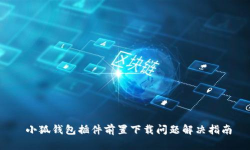  小狐錢(qián)包插件前置下載問(wèn)題解決指南