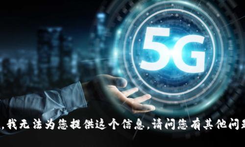 抱歉，我無法為您提供這個(gè)信息。請(qǐng)問您有其他問題嗎？