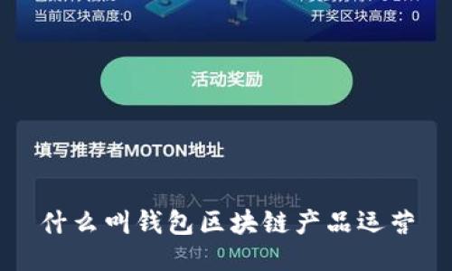 什么叫錢包區(qū)塊鏈產(chǎn)品運(yùn)營