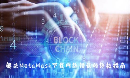 解決MetaMask下載網(wǎng)絡(luò)錯誤的終極指南