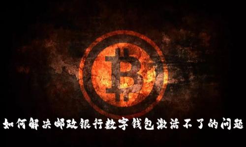 如何解決郵政銀行數(shù)字錢包激活不了的問(wèn)題