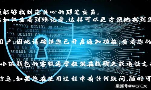 小狐錢包到賬查詢指南

想要查看小狐錢包是否到賬，您可以按照以下步驟進行操作。

### 第一步：打開小狐錢包應用
首先，您需要在您的手機上找到并打開小狐錢包應用。小狐錢包的界面通常，您會很快找到需要查看的賬戶信息。

### 第二步：查看賬戶余額
在小狐錢包的主界面上，您可以看到您的賬戶余額。一旦有款項到賬，這里的余額就會自動更新。所以，查看余額是一個快速了解是否到賬的好方法。

### 第三步：查看交易記錄
如果您想要更詳細的信息，可以進入“交易記錄”或“歷史記錄”頁面。在這里，您可以看到所有的交易記錄，包括充值、提現(xiàn)和轉(zhuǎn)賬等信息。

1. **查看時間和金額**：確保您選擇的時間范圍正確，以便能夠找到您關(guān)心的那筆交易。
2. **篩選功能**：許多錢包應用允許您按類型篩選交易，比如僅查看到賬記錄，這樣可以更方便地找到您關(guān)心的內(nèi)容。

### 第四步：通知與更新
小狐錢包通常會在每次有資金到賬時，通過推送通知提醒用戶。因此請確保您已開啟通知功能。查看您的手機通知欄，看看是否有相關(guān)的到賬提醒。

### 第五步：聯(lián)系客服
如果以上步驟都不能解決您的疑問，您可以直接聯(lián)系客服。小狐錢包的客服通常提供在線聊天或電話支持。他們能夠為您提供準確的信息，并幫助您解決任何問題。

通過以上步驟，您應該能夠輕松地查詢到小狐錢包的到賬信息。如果您在使用過程中有任何疑問，隨時可以咨詢客服獲得幫助。希望這可以對您有所幫助！