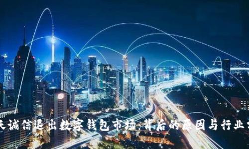飛天誠(chéng)信退出數(shù)字錢包市場(chǎng)：背后的原因與行業(yè)分析