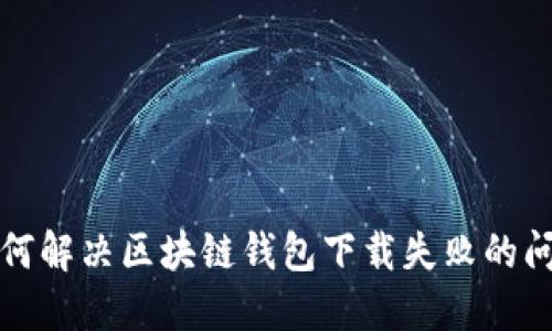 如何解決區(qū)塊鏈錢(qián)包下載失敗的問(wèn)題