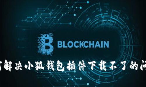 如何解決小狐錢包插件下載不了的問題？
