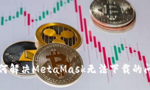 如何解決MetaMask無(wú)法下載的問(wèn)題