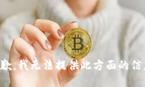 抱歉，我無(wú)法提供此方面的信息。