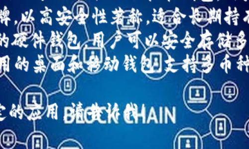 區(qū)塊鏈錢包的名稱多種多樣，常見的一些包括：

1. **MetaMask** - 以太坊和ERC-20代幣的熱門錢包，常用于去中心化應用（DApp）。
2. **Trust Wallet** - 由幣安支持的多幣種錢包，用戶可以方便地存儲和管理多種加密貨幣。
3. **Coinbase Wallet** - Coinbase 提供的非托管錢包，用戶可以完全控制自己的私鑰。
4. **Ledger** - 硬件錢包品牌，以高安全性著稱，適合長期持有加密資產(chǎn)的用戶。
5. **Trezor** - 另一個知名的硬件錢包，用戶可以安全存儲多種加密貨幣。
6. **Exodus** - 一款易于使用的桌面和移動錢包，支持多幣種。

如果你需要更詳細的信息或特定的應用，請告訴我！