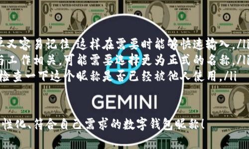 在數(shù)字錢(qián)包中選擇一個(gè)合適的英文昵稱，不僅能給賬戶增添個(gè)性，還能提升使用體驗(yàn)。以下是一些建議和創(chuàng)意，幫助你找到靈感：

### 1. 根據(jù)個(gè)人特點(diǎn)選擇
你可以根據(jù)自己的愛(ài)好、個(gè)性或者外號(hào)來(lái)命名。例如，如果你喜歡某種動(dòng)物，可以考慮用動(dòng)物的名稱。
ul
listrongFoxCoin/strong（狐貍，象征聰明和靈活）/li
listrongTigerPay/strong（老虎，代表力量和勇氣）/li
listrongBunnyWallet/strong（小兔子，傳達(dá)溫暖與可愛(ài)）/li
/ul

### 2. 創(chuàng)意組合
將你喜歡的詞匯進(jìn)行組合，創(chuàng)造一個(gè)獨(dú)特的昵稱。例如：
ul
listrongSunnySaver/strong（陽(yáng)光儲(chǔ)蓄，寓意樂(lè)觀和財(cái)富）/li
listrongMagicMoney/strong（魔法財(cái)富，體現(xiàn)錢(qián)財(cái)?shù)纳衿妫?li
listrongChillWallet/strong（放松的錢(qián)包，適合輕松的個(gè)性）/li
/ul

### 3. 使用趣味性和玩笑式的名稱
幽默感能讓數(shù)字錢(qián)包更具吸引力。可以考慮一些搞笑或者雙關(guān)的名稱。
ul
listrongCashMeIfYouCan/strong（抓住我如果你能，玩笑的玩法）/li
listrongPennyForYourThoughts/strong（給你一分錢(qián)的思想，富有哲理和幽默感）/li
listrongWalletWanderer/strong（錢(qián)包流浪者，適合喜歡旅行的人）/li
/ul

### 4. 富有文化關(guān)聯(lián)性的名稱
如果你對(duì)某些文化特別感興趣，可以借用與之相關(guān)的詞語(yǔ)。例如：
ul
listrongSamuraiSavings/strong（武士?jī)?chǔ)蓄，代表力量和決心）/li
listrongCelticCoin/strong（凱爾特幣，連接于文化傳統(tǒng)）/li
listrongZenWallet/strong（禪錢(qián)包，傳達(dá)平和與智慧）/li
/ul

### 5. 個(gè)性化的昵稱
在昵稱中加入自己的名字或昵稱的變體，也是一個(gè)好選擇。
ul
listrongAnnaWallet/strong（安娜的錢(qián)包，直觀且個(gè)性化）/li
listrongMikeMoney/strong（邁克的錢(qián)，親切又熟悉）/li
listrongJulieCash/strong（朱莉現(xiàn)金，易于記憶）/li
/ul

### 選擇的注意事項(xiàng)
在決定昵稱時(shí)，還需考慮以下幾點(diǎn)：
ul
listrong易記性：/strong確保昵稱既簡(jiǎn)單又容易記住，這樣在需要時(shí)能夠快速輸入。/li
listrong專業(yè)性：/strong如果你的錢(qián)包與工作相關(guān)，可能需要選擇更為正式的名稱。/li
listrong可用性：/strong在選擇之前，先檢查一下這個(gè)昵稱是否已經(jīng)被他人使用。/li
/ul

希望這些建議能幫助你找到一個(gè)獨(dú)特、個(gè)性化、符合自己需求的數(shù)字錢(qián)包昵稱！